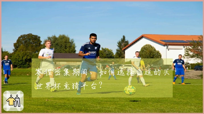 赛程密集期间，如何选择合适的买世界杯竞猜平台？