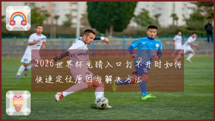 2026世界杯竞猜入口打不开时如何快速定位原因与解决方法
