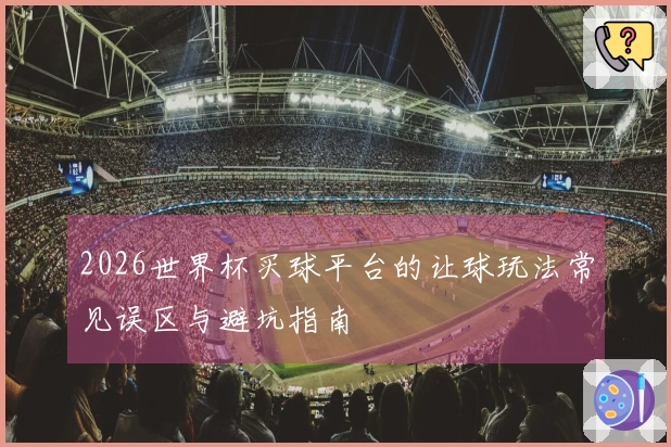 2026世界杯买球平台的让球玩法常见误区与避坑指南