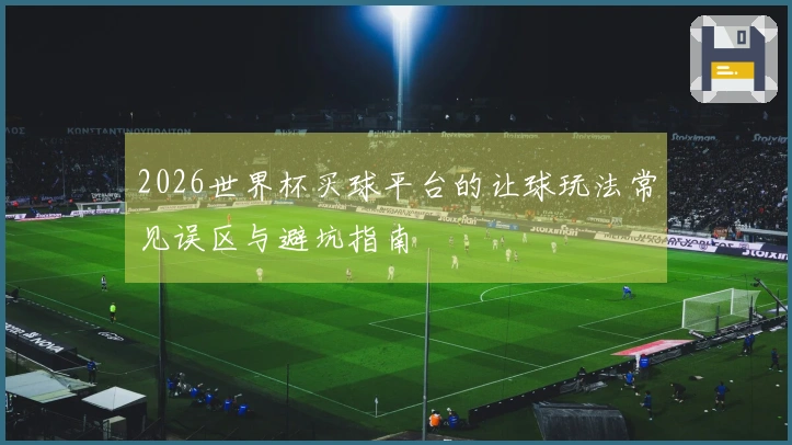 2026世界杯买球平台的让球玩法常见误区与避坑指南