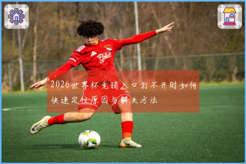 2026世界杯竞猜入口打不开时如何快速定位原因与解决方法
