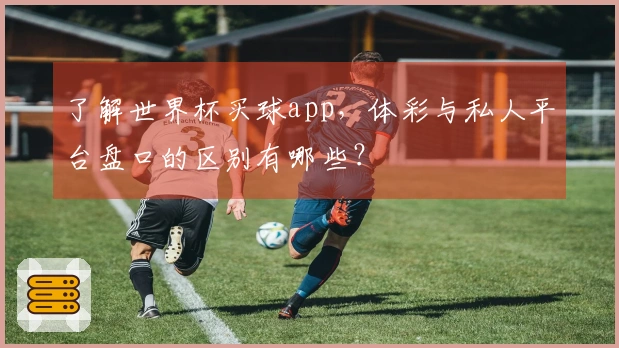 了解世界杯买球app，体彩与私人平台盘口的区别有哪些？