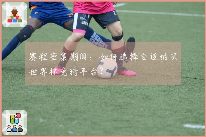 赛程密集期间，如何选择合适的买世界杯竞猜平台？